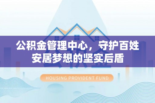 莞城公积金管理中心，守护百姓安居梦想的坚实后盾