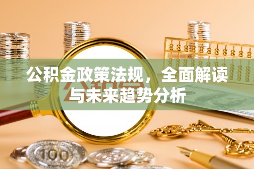 莞城公积金政策法规，全面解读与未来趋势分析