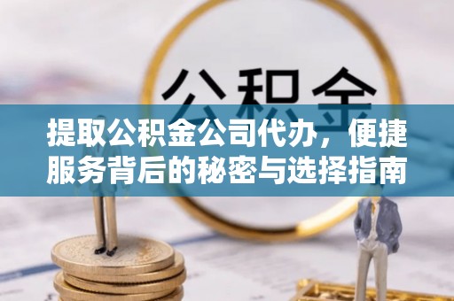 莞城提取公积金公司代办，便捷服务背后的秘密与选择指南