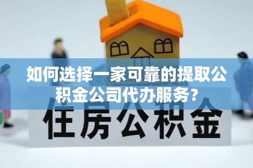 莞城如何选择一家可靠的提取公积金公司代办服务？