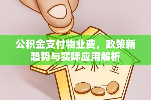 莞城公积金支付物业费，政策新趋势与实际应用解析