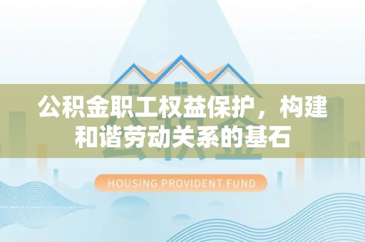 莞城公积金职工权益保护，构建和谐劳动关系的基石