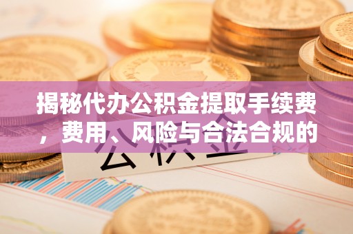 莞城揭秘代办公积金提取手续费，费用、风险与合法合规的全解析