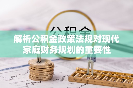 莞城解析公积金政策法规对现代家庭财务规划的重要性
