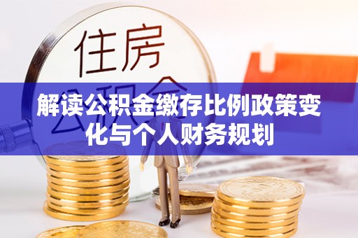莞城解读公积金缴存比例政策变化与个人财务规划