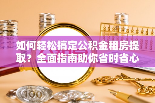 莞城如何轻松搞定公积金租房提取？全面指南助你省时省心