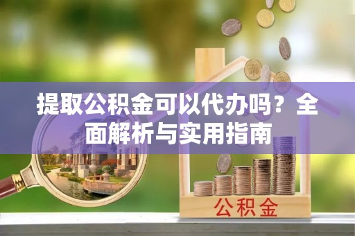 莞城提取公积金可以代办吗？全面解析与实用指南