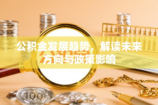 莞城公积金发展趋势，解读未来方向与政策影响