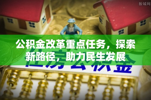 莞城公积金改革重点任务，探索新路径，助力民生发展