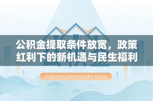莞城公积金提取条件放宽，政策红利下的新机遇与民生福利