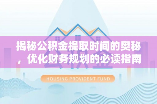 莞城揭秘公积金提取时间的奥秘，优化财务规划的必读指南