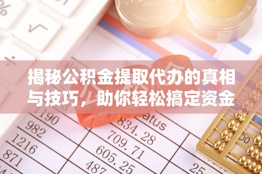 莞城揭秘公积金提取代办的真相与技巧，助你轻松搞定资金流动问题