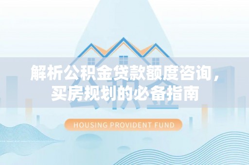 莞城解析公积金贷款额度咨询，买房规划的必备指南