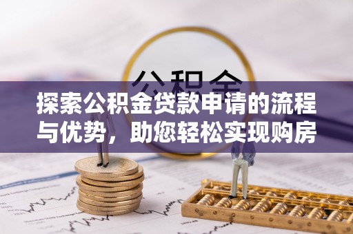 莞城探索公积金贷款申请的流程与优势，助您轻松实现购房梦想