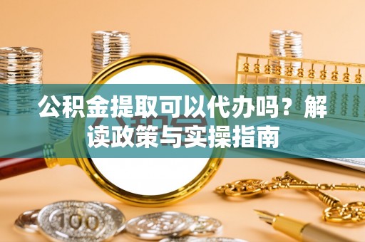 莞城公积金提取可以代办吗？解读政策与实操指南