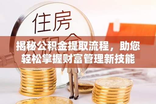 莞城揭秘公积金提取流程，助您轻松掌握财富管理新技能