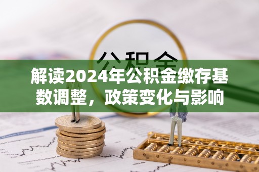 莞城解读2024年公积金缴存基数调整，政策变化与影响