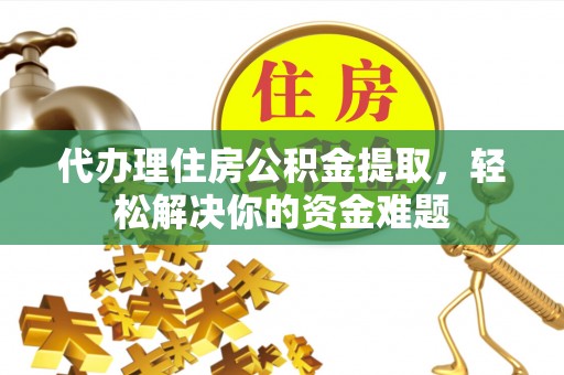 莞城代办理住房公积金提取，轻松解决你的资金难题