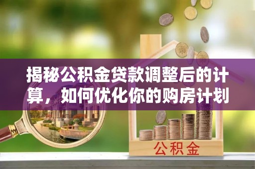 莞城揭秘公积金贷款调整后的计算，如何优化你的购房计划