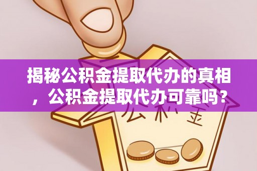 莞城揭秘公积金提取代办的真相，公积金提取代办可靠吗？