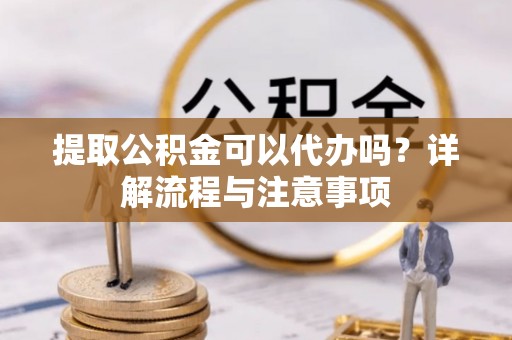 莞城提取公积金可以代办吗？详解流程与注意事项