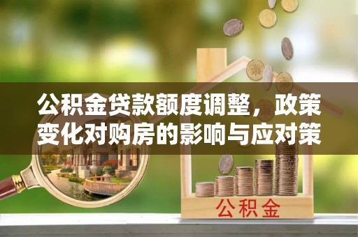 莞城公积金贷款额度调整，政策变化对购房的影响与应对策略