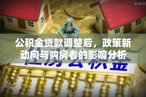 莞城公积金贷款调整后，政策新动向与购房者的影响分析
