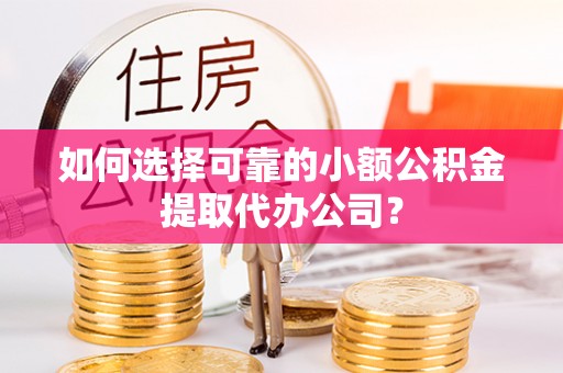 莞城如何选择可靠的小额公积金提取代办公司？