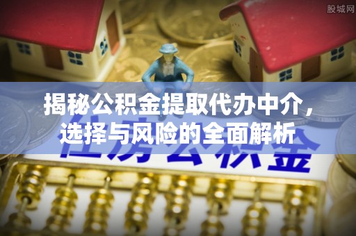 莞城揭秘公积金提取代办中介，选择与风险的全面解析