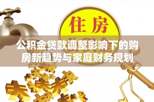 莞城公积金贷款调整影响下的购房新趋势与家庭财务规划