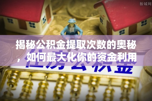 莞城揭秘公积金提取次数的奥秘，如何最大化你的资金利用？