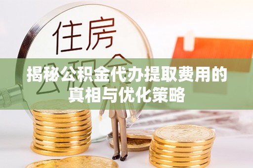 莞城揭秘公积金代办提取费用的真相与优化策略