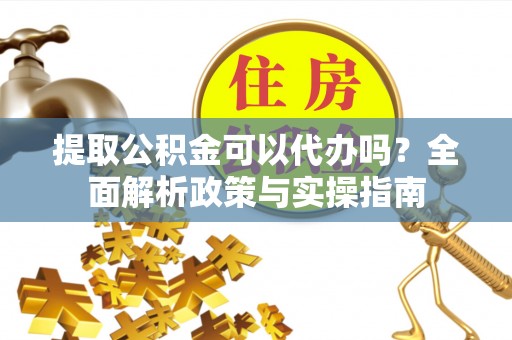 莞城提取公积金可以代办吗？全面解析政策与实操指南