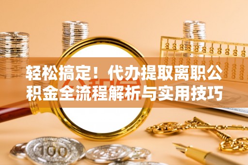 莞城轻松搞定！代办提取离职公积金全流程解析与实用技巧