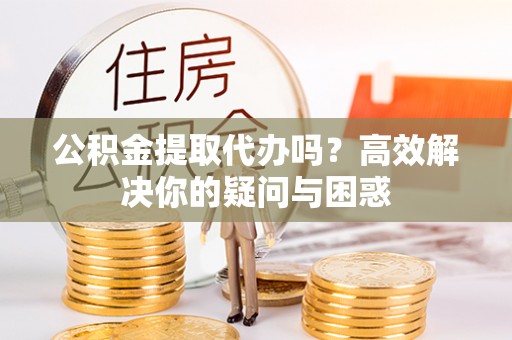 莞城公积金提取代办吗？高效解决你的疑问与困惑