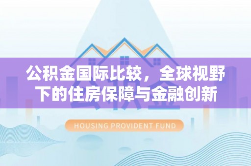 莞城公积金国际比较，全球视野下的住房保障与金融创新