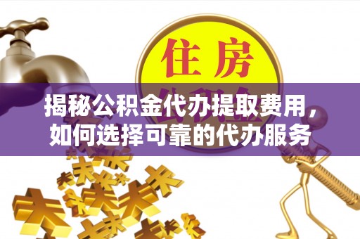 莞城揭秘公积金代办提取费用，如何选择可靠的代办服务