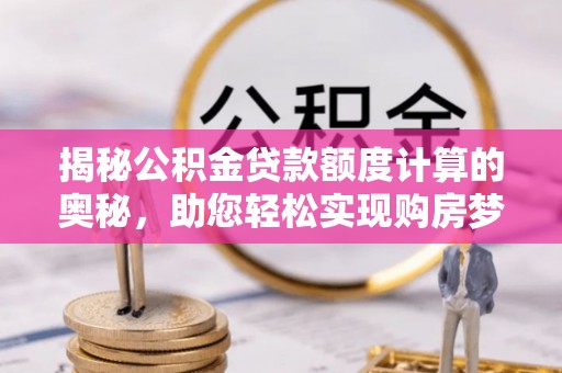莞城揭秘公积金贷款额度计算的奥秘，助您轻松实现购房梦想