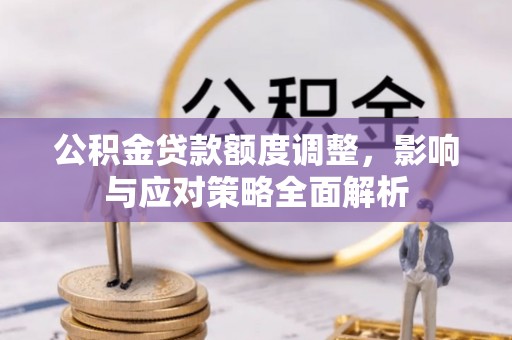 莞城公积金贷款额度调整，影响与应对策略全面解析