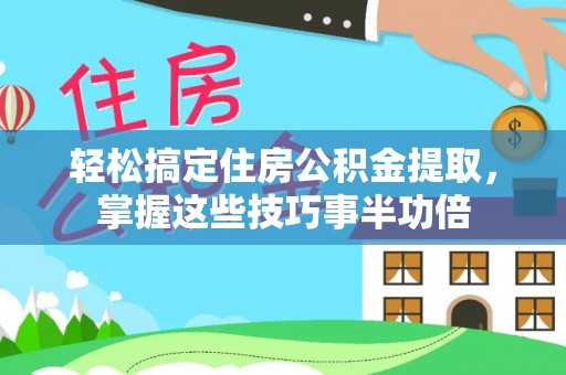 莞城轻松搞定住房公积金提取，掌握这些技巧事半功倍