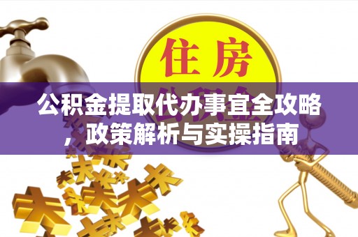 莞城公积金提取代办事宜全攻略，政策解析与实操指南