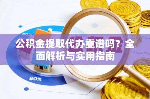 莞城公积金提取代办靠谱吗？全面解析与实用指南