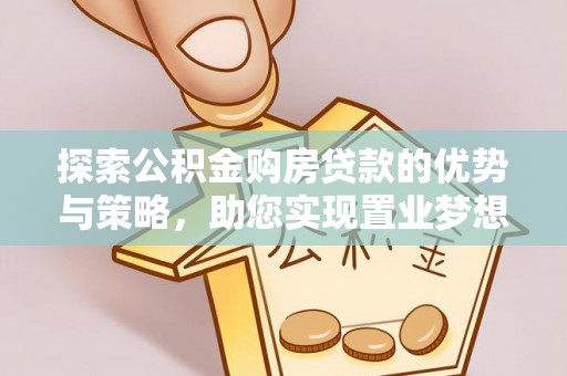 莞城探索公积金购房贷款的优势与策略，助您实现置业梦想