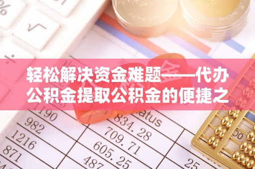 莞城轻松解决资金难题——代办公积金提取公积金的便捷之道