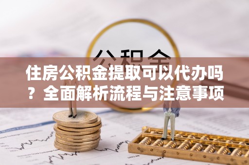 莞城住房公积金提取可以代办吗？全面解析流程与注意事项
