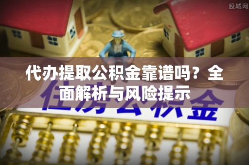 莞城代办提取公积金靠谱吗？全面解析与风险提示