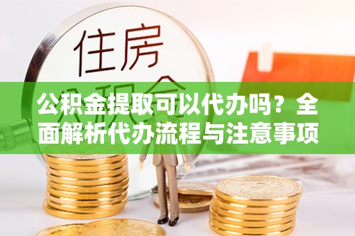 莞城公积金提取可以代办吗？全面解析代办流程与注意事项